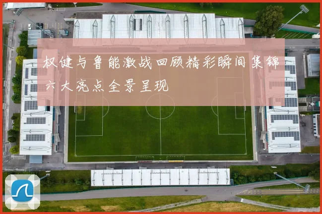 权健与鲁能激战回顾精彩瞬间集锦六大亮点全景呈现