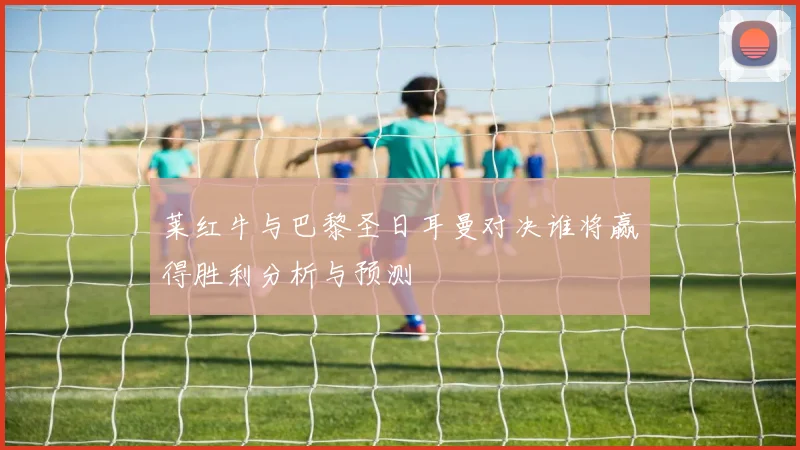 莱红牛与巴黎圣日耳曼对决谁将赢得胜利分析与预测