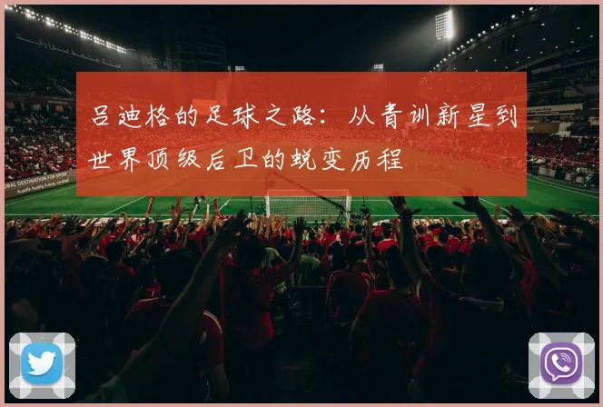 吕迪格的足球之路：从青训新星到世界顶级后卫的蜕变历程