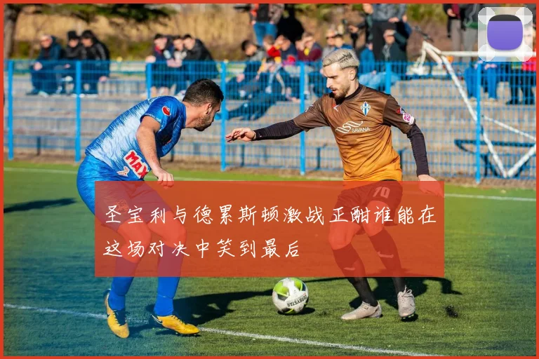 圣宝利与德累斯顿激战正酣谁能在这场对决中笑到最后