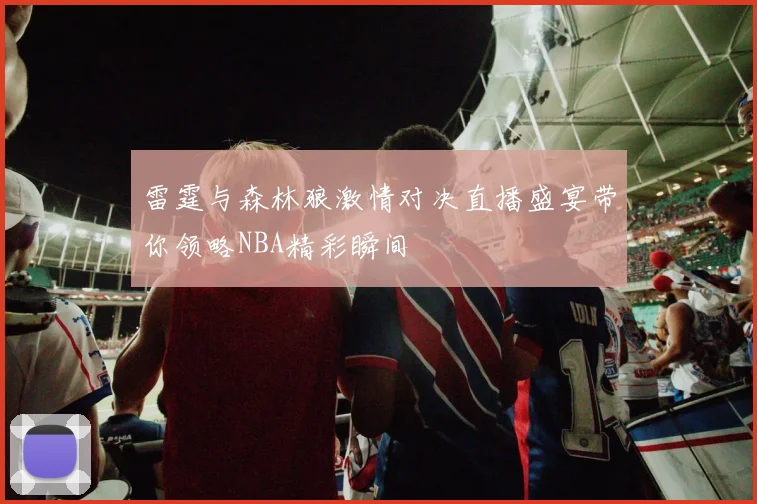 雷霆与森林狼激情对决直播盛宴带你领略NBA精彩瞬间