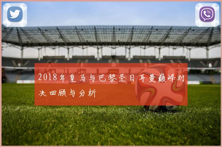 2018年皇马与巴黎圣日耳曼巅峰对决回顾与分析
