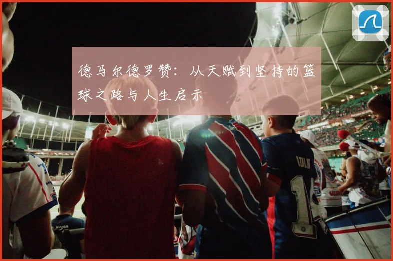 德马尔德罗赞：从天赋到坚持的篮球之路与人生启示