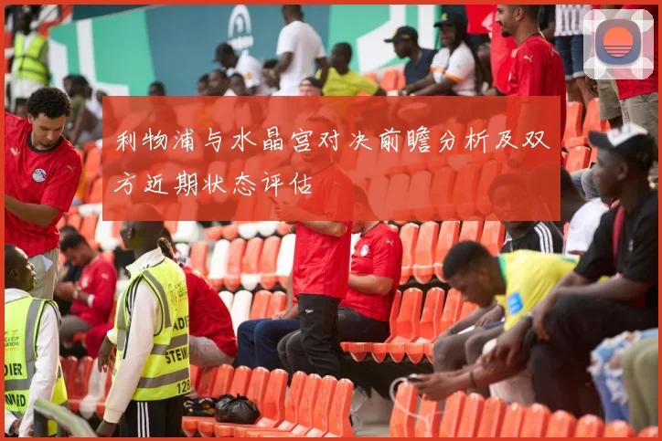 利物浦与水晶宫对决前瞻分析及双方近期状态评估