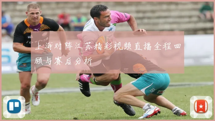 上海对阵江苏精彩视频直播全程回顾与赛后分析