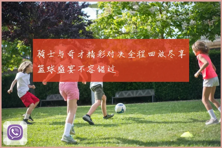 骑士与奇才精彩对决全程回放尽享篮球盛宴不容错过