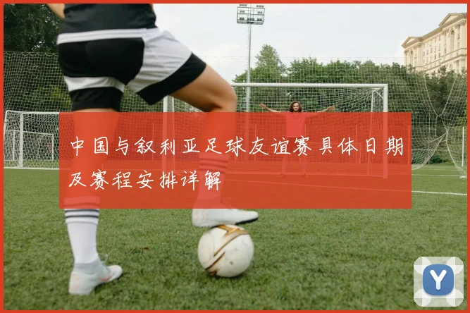 中国与叙利亚足球友谊赛具体日期及赛程安排详解