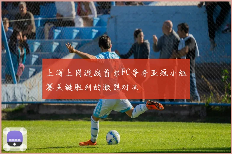 上海上岗迎战首尔FC争夺亚冠小组赛关键胜利的激烈对决