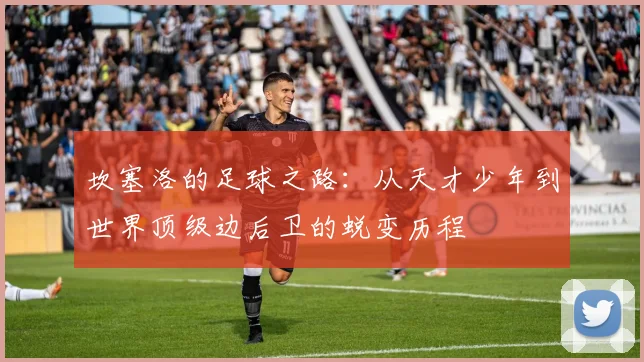 坎塞洛的足球之路：从天才少年到世界顶级边后卫的蜕变历程