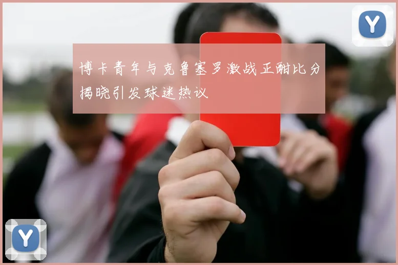 博卡青年与克鲁塞罗激战正酣比分揭晓引发球迷热议