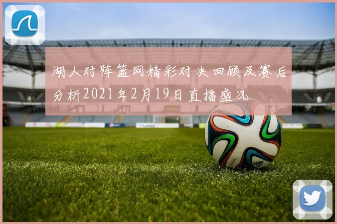 湖人对阵篮网精彩对决回顾及赛后分析2021年2月19日直播盛况