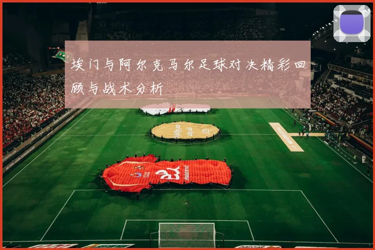 埃门与阿尔克马尔足球对决精彩回顾与战术分析