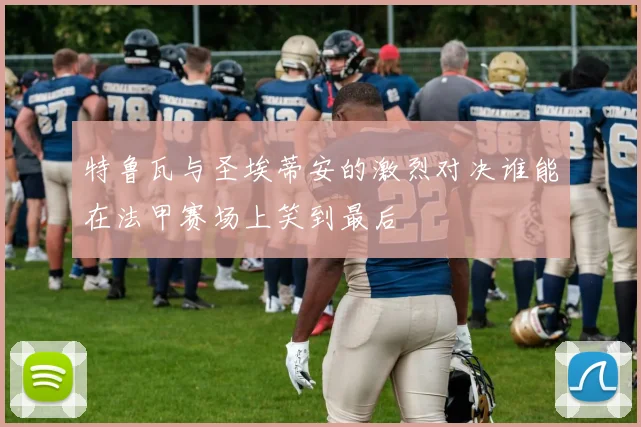 特鲁瓦与圣埃蒂安的激烈对决谁能在法甲赛场上笑到最后