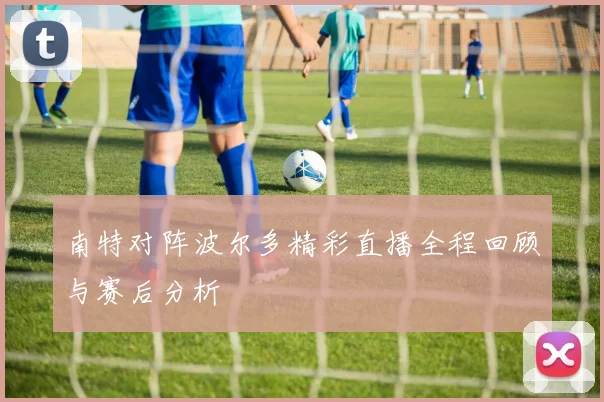 南特对阵波尔多精彩直播全程回顾与赛后分析