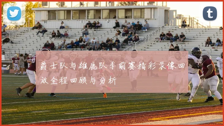 爵士队与雄鹿队季前赛精彩录像回放全程回顾与分析