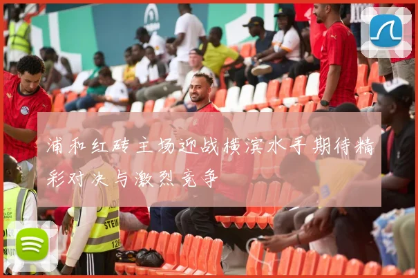 浦和红砖主场迎战横滨水手期待精彩对决与激烈竞争
