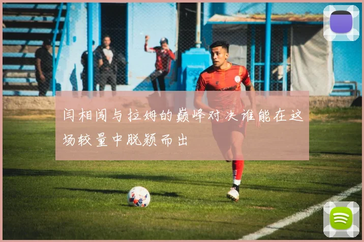 闫相闯与拉姆的巅峰对决谁能在这场较量中脱颖而出
