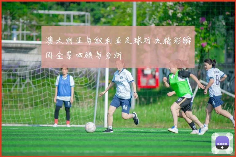 澳大利亚与叙利亚足球对决精彩瞬间全景回顾与分析