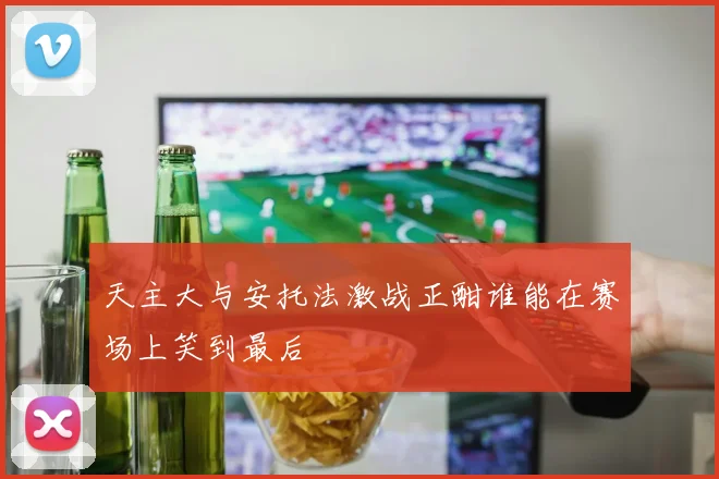 天主大与安托法激战正酣谁能在赛场上笑到最后