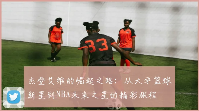 杰登艾维的崛起之路：从大学篮球新星到NBA未来之星的精彩旅程