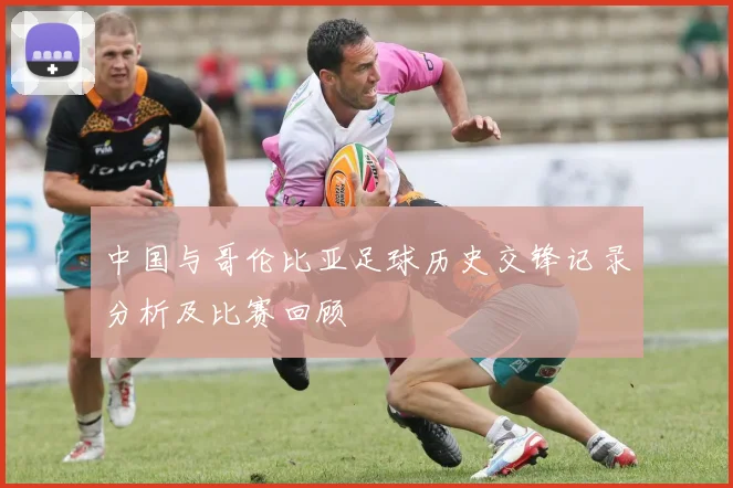 中国与哥伦比亚足球历史交锋记录分析及比赛回顾