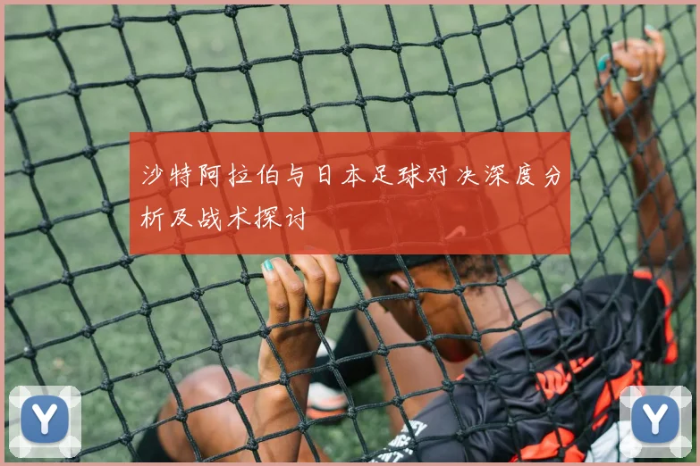 沙特阿拉伯与日本足球对决深度分析及战术探讨