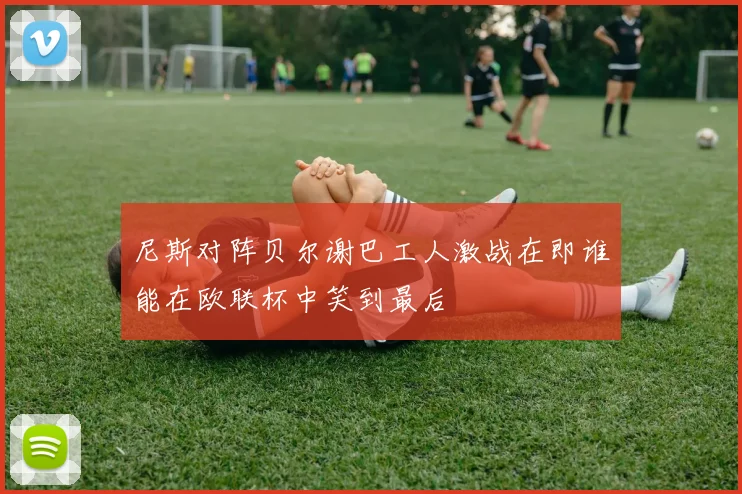 尼斯对阵贝尔谢巴工人激战在即谁能在欧联杯中笑到最后