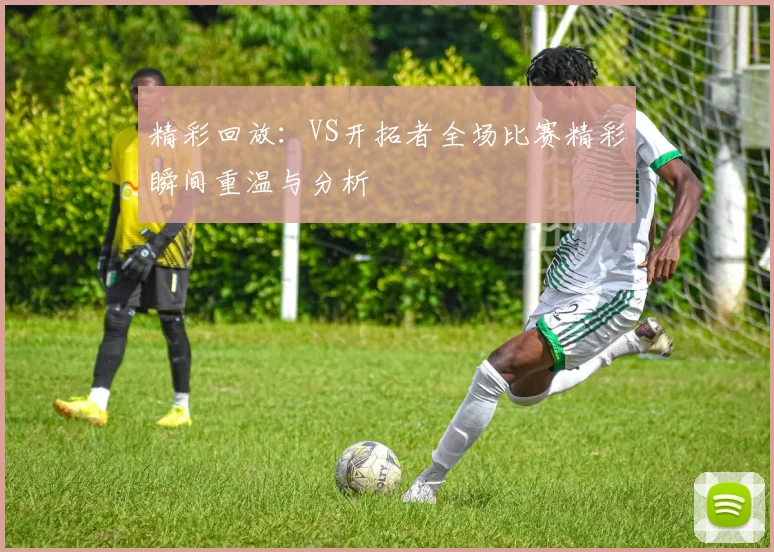 精彩回放：VS开拓者全场比赛精彩瞬间重温与分析