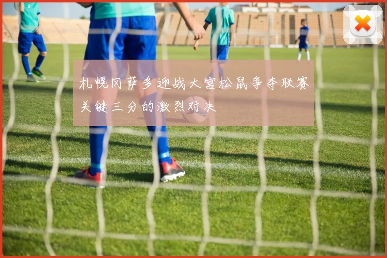 札幌冈萨多迎战大宫松鼠争夺联赛关键三分的激烈对决