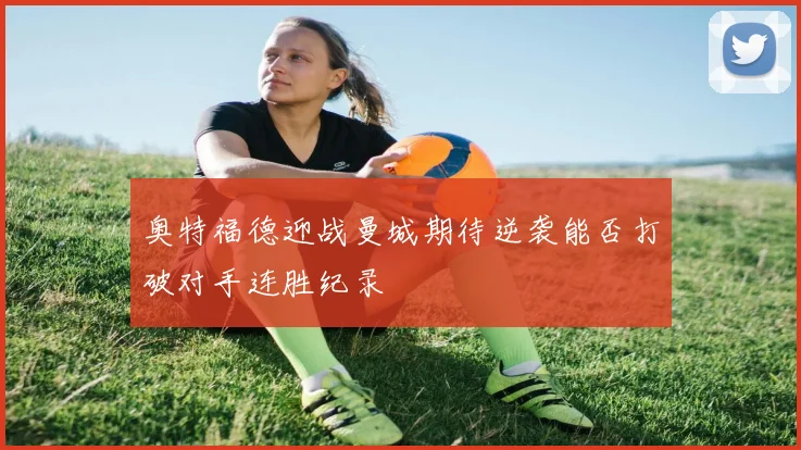奥特福德迎战曼城期待逆袭能否打破对手连胜纪录