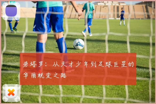 劳塔罗：从天才少年到足球巨星的华丽蜕变之路