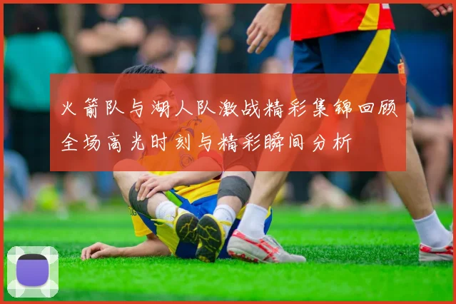 火箭队与湖人队激战精彩集锦回顾全场高光时刻与精彩瞬间分析