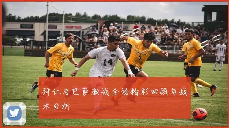 拜仁与巴萨激战全场精彩回顾与战术分析