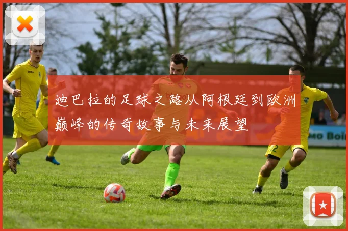 迪巴拉的足球之路从阿根廷到欧洲巅峰的传奇故事与未来展望
