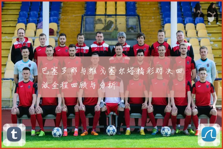巴塞罗那与维戈塞尔塔精彩对决回放全程回顾与分析