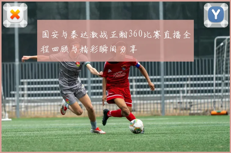 国安与泰达激战正酣360比赛直播全程回顾与精彩瞬间分享