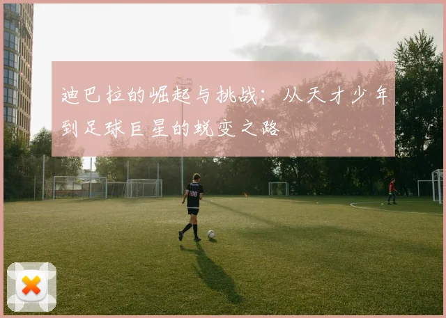 迪巴拉的崛起与挑战：从天才少年到足球巨星的蜕变之路