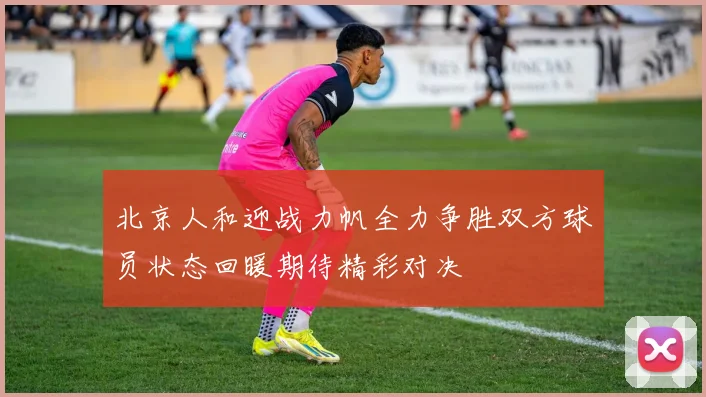 北京人和迎战力帆全力争胜双方球员状态回暖期待精彩对决