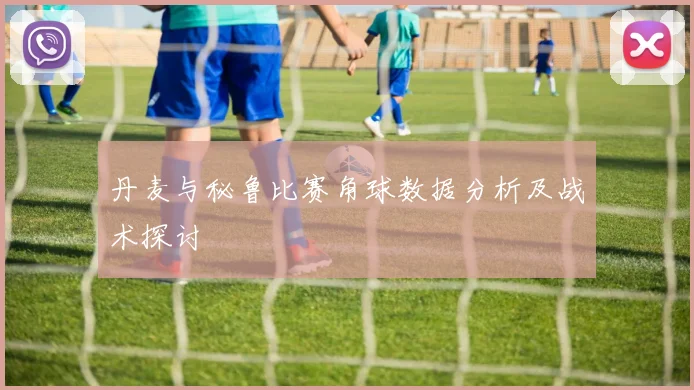 丹麦与秘鲁比赛角球数据分析及战术探讨