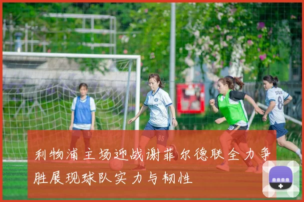 利物浦主场迎战谢菲尔德联全力争胜展现球队实力与韧性