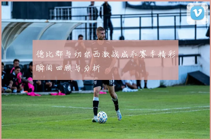 德比郡与切尔西激战成和赛季精彩瞬间回顾与分析