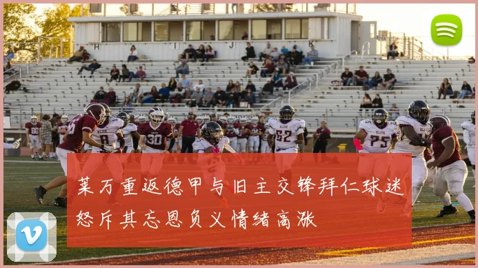 莱万重返德甲与旧主交锋拜仁球迷怒斥其忘恩负义情绪高涨